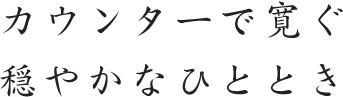 カウンターで寛ぐ 穏やかなひととき