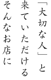 「大切な人」と  来ていただける  そんなお店に