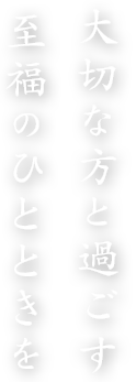 大切な方と過ごす 至福のひとときを